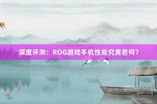 深度评测：ROG游戏手机性能究竟若何？