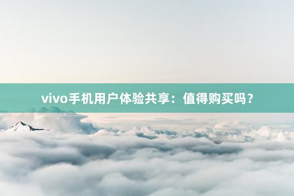 vivo手机用户体验共享：值得购买吗？